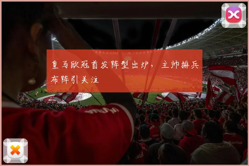皇马欧冠首发阵型出炉，主帅排兵布阵引关注