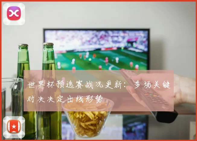 世界杯预选赛战况更新：多场关键对决决定出线形势