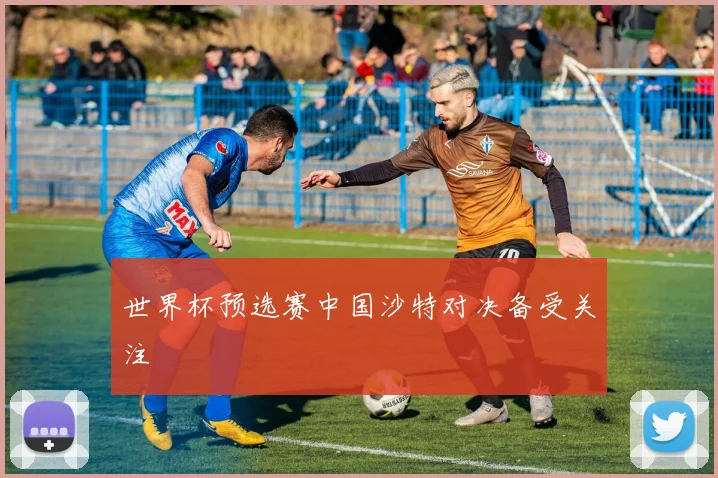 世界杯预选赛中国沙特对决备受关注