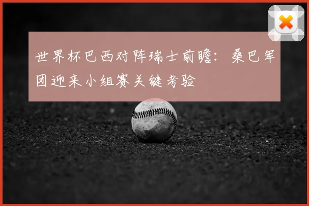 世界杯巴西对阵瑞士前瞻：桑巴军团迎来小组赛关键考验
