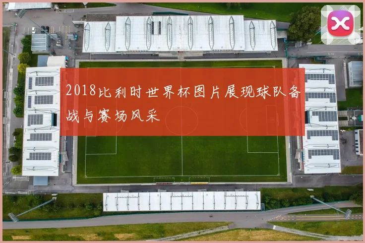 2018比利时世界杯图片展现球队备战与赛场风采