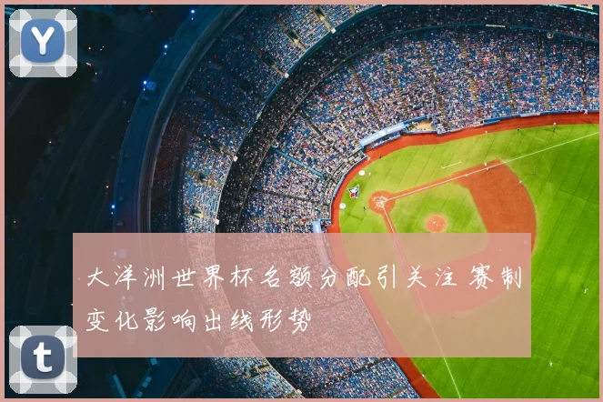 大洋洲世界杯名额分配引关注 赛制变化影响出线形势