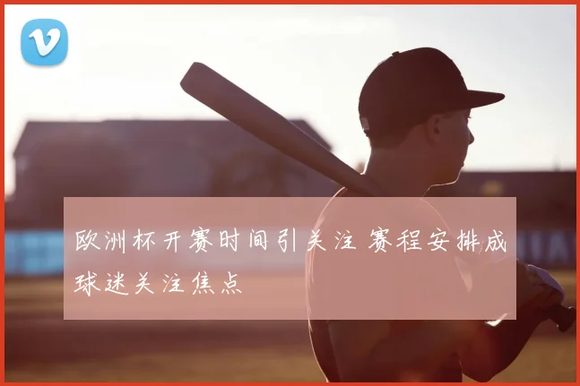 欧洲杯开赛时间引关注 赛程安排成球迷关注焦点
