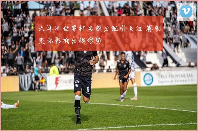 大洋洲世界杯名额分配引关注 赛制变化影响出线形势
