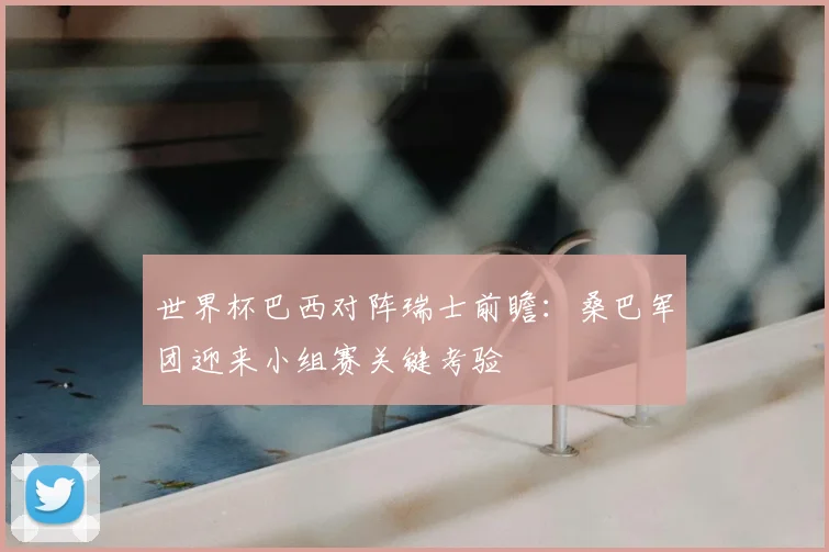 世界杯巴西对阵瑞士前瞻：桑巴军团迎来小组赛关键考验