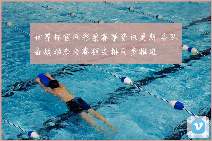 世界杯官网彩票赛事资讯更新 各队备战动态与赛程安排同步推进