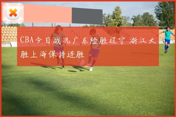 CBA今日战况广东险胜辽宁 浙江大胜上海保持连胜