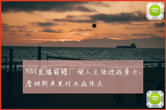 NBA直播前瞻:湖人主场迎战勇士,詹姆斯库里对决成焦点