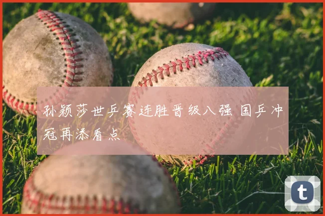 孙颖莎世乒赛连胜晋级八强 国乒冲冠再添看点