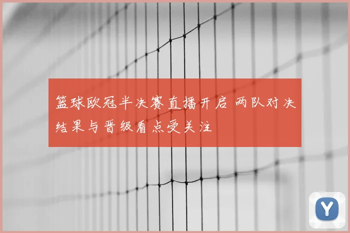 篮球欧冠半决赛直播开启 两队对决结果与晋级看点受关注