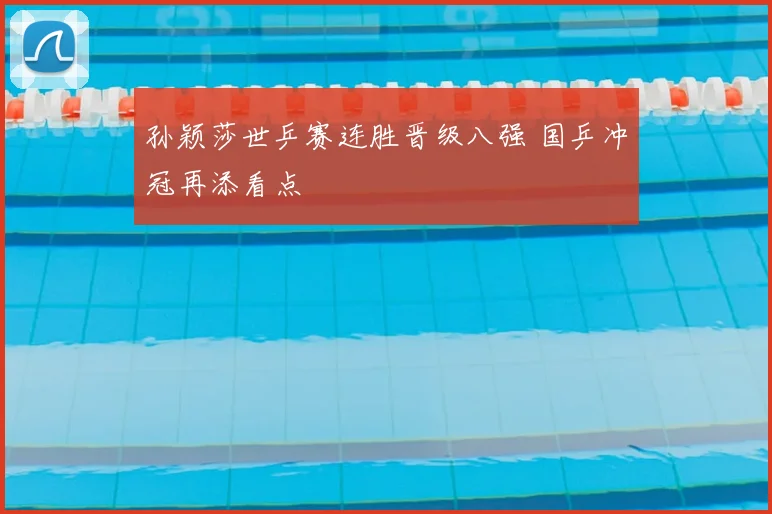 孙颖莎世乒赛连胜晋级八强 国乒冲冠再添看点