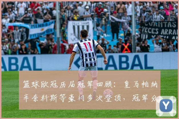 篮球欧冠历届冠军回顾：皇马帕纳辛奈科斯等豪门多次登顶，冠军分布成看点