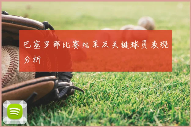 巴塞罗那比赛结果及关键球员表现分析