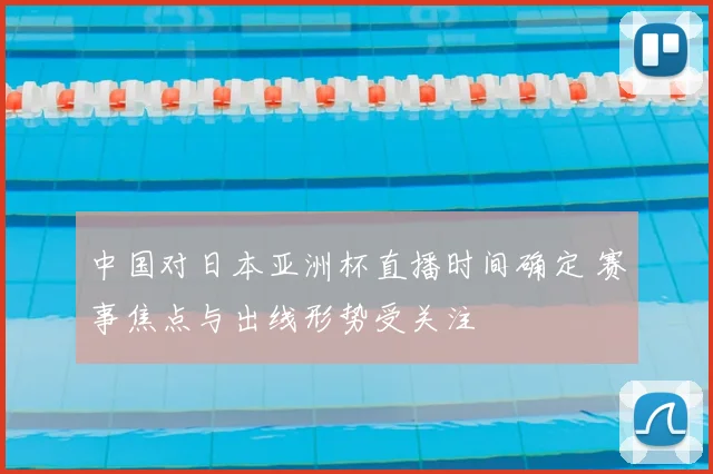 中国对日本亚洲杯直播时间确定 赛事焦点与出线形势受关注