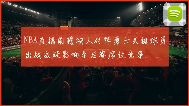 NBA直播前瞻湖人对阵勇士关键球员出战成疑影响季后赛席位竞争