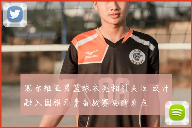 塞尔维亚男篮球衣亮相引关注 设计融入国旗元素备战赛场新看点