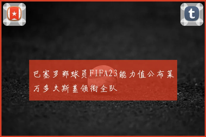 巴塞罗那球员FIFA23能力值公布莱万多夫斯基领衔全队