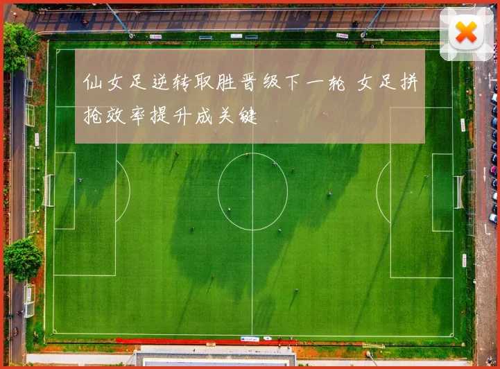 仙女足逆转取胜晋级下一轮 女足拼抢效率提升成关键