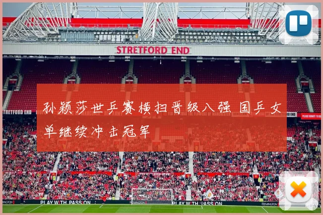 孙颖莎世乒赛横扫晋级八强 国乒女单继续冲击冠军