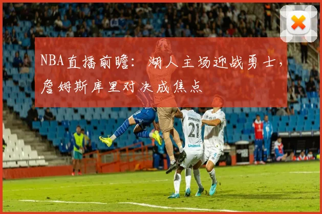 NBA直播前瞻:湖人主场迎战勇士,詹姆斯库里对决成焦点