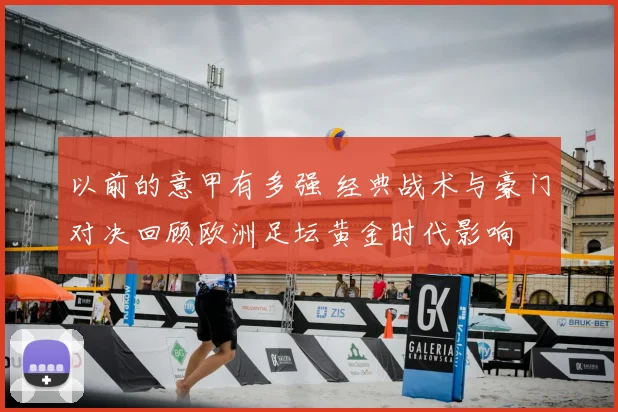 以前的意甲有多强 经典战术与豪门对决回顾欧洲足坛黄金时代影响