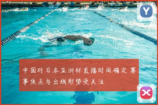 中国对日本亚洲杯直播时间确定 赛事焦点与出线形势受关注