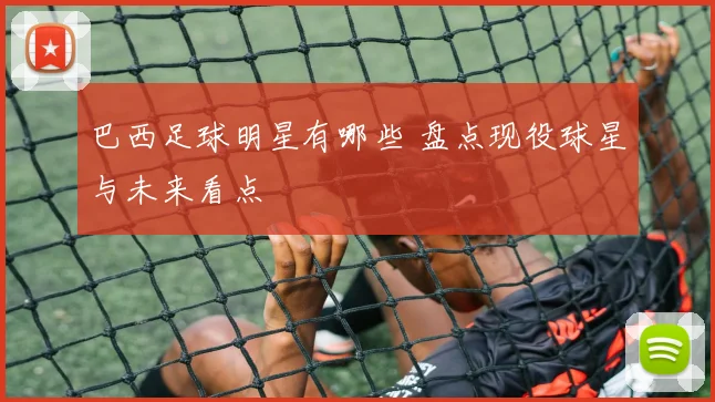 巴西足球明星有哪些 盘点现役球星与未来看点