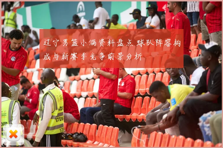 辽宁男篮小满资料盘点 球队阵容构成与新赛季竞争前景分析